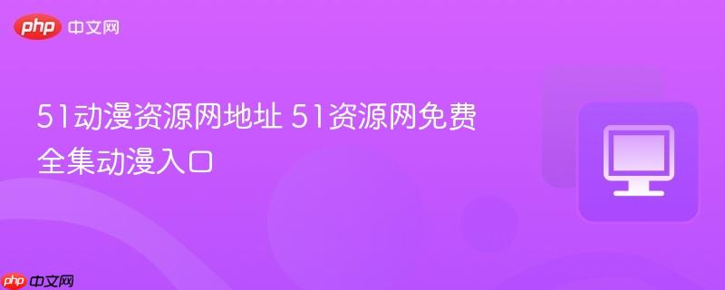 51动漫资源网地址 51资源网免费全集动漫入口  第1张