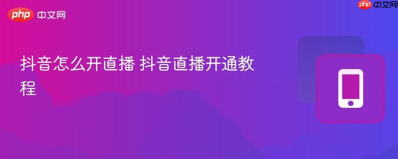 抖音怎么开直播 抖音直播开通教程