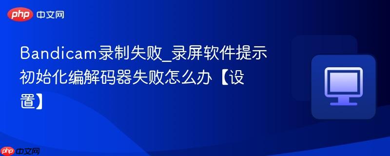 Bandicam录制失败_录屏软件提示初始化编解码器失败怎么办【设置】
