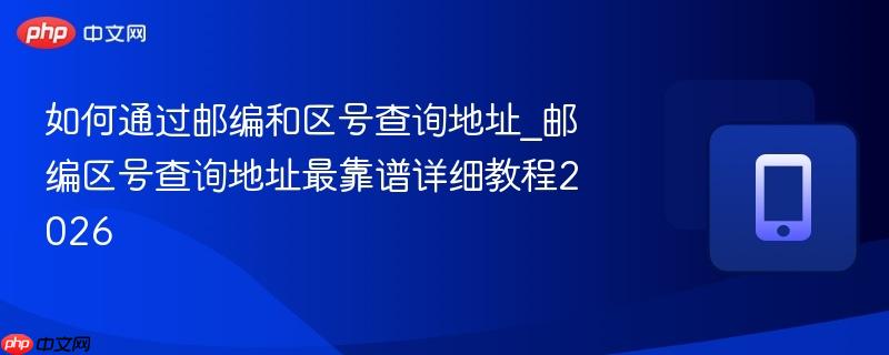 如何通过邮编和区号查询地址_邮编区号查询地址最靠谱详细教程2026