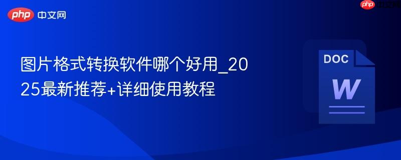 图片格式转换软件哪个好用_2025最新推荐+详细使用教程