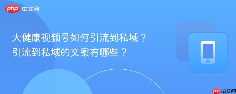 大健康视频号如何引流到私域？引流到私域的文案有哪些？  第1张