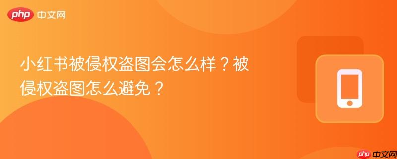 小红书被侵权盗图会怎么样？被侵权盗图怎么避免？