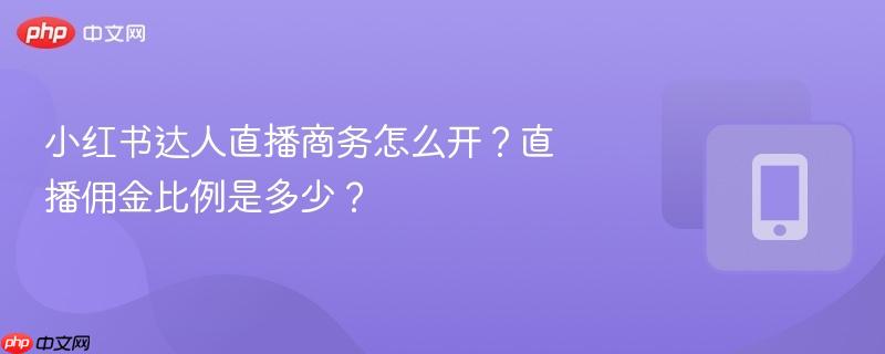 小红书达人直播商务怎么开？直播佣金比例是多少？
