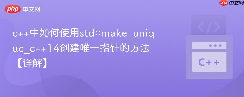 c++中如何使用std::make_unique_c++14创建唯一指针的方法【详解】
