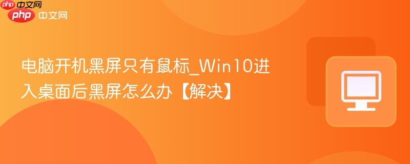 电脑开机黑屏只有鼠标_Win10进入桌面后黑屏怎么办【解决】