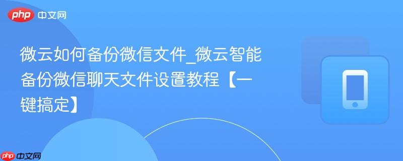 微云如何备份微信文件_微云智能备份微信聊天文件设置教程【一键搞定】