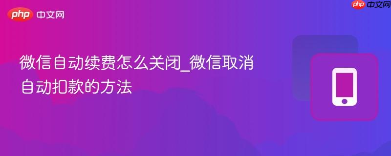 微信自动续费怎么关闭_微信取消自动扣款的方法