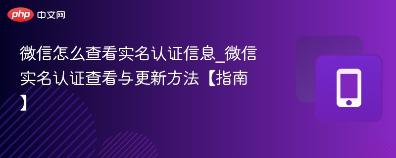 微信怎么查看实名认证信息_微信实名认证查看与更新方法【指南】