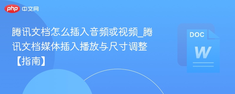 腾讯文档怎么插入音频或视频_腾讯文档媒体插入播放与尺寸调整【指南】