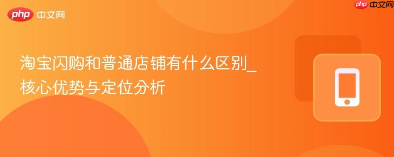 淘宝闪购和普通店铺有什么区别_核心优势与定位分析