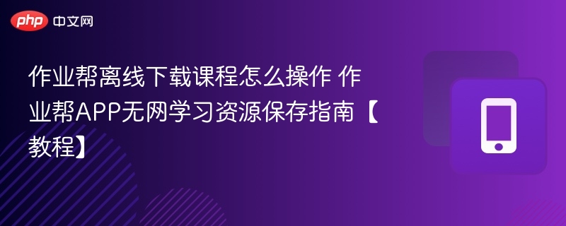 作业帮离线下载课程怎么操作 作业帮APP无网学习资源保存指南【教程】