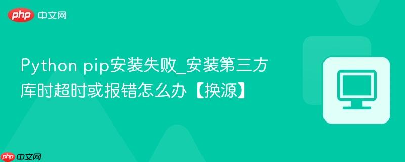 Python pip安装失败_安装第三方库时超时或报错怎么办【换源】