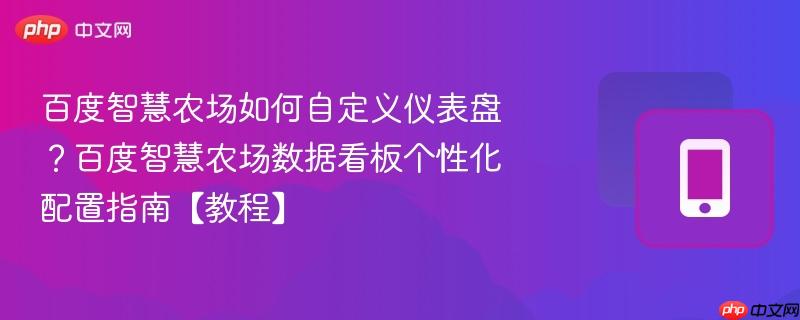 百度智慧农场如何自定义仪表盘？百度智慧农场数据看板个性化配置指南【教程】