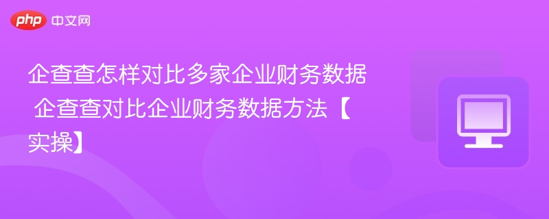 企查查怎样对比多家企业财务数据 企查查对比企业财务数据方法【实操】