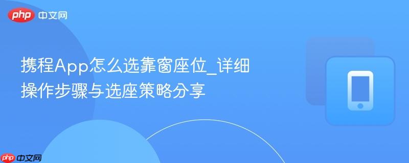 携程App怎么选靠窗座位_详细操作步骤与选座策略分享