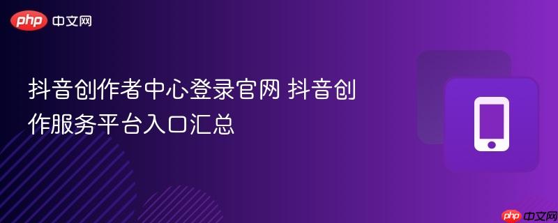 抖音创作者中心登录官网 抖音创作服务平台入口汇总