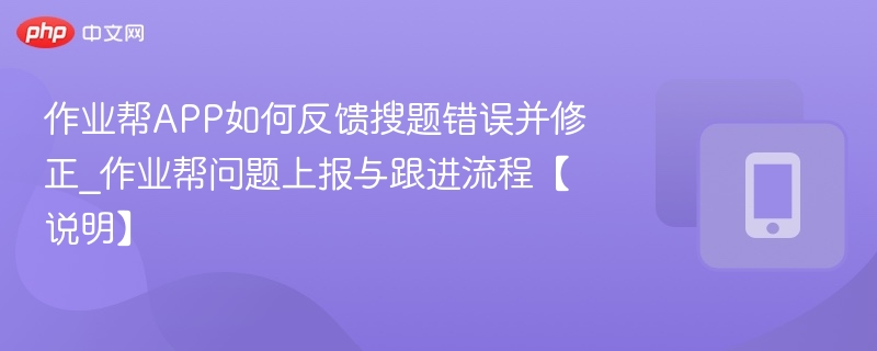 作业帮APP如何反馈搜题错误并修正_作业帮问题上报与跟进流程【说明】
