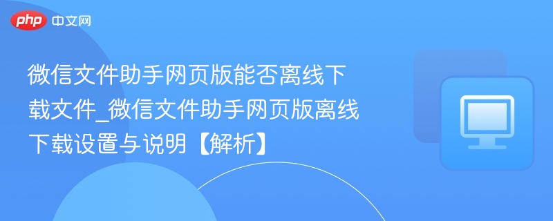 微信文件助手网页版能否离线下载文件_微信文件助手网页版离线下载设置与说明【解析】