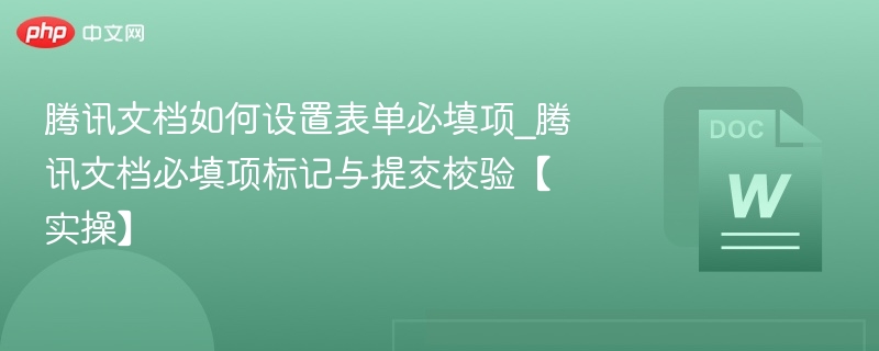 腾讯文档如何设置表单必填项_腾讯文档必填项标记与提交校验【实操】