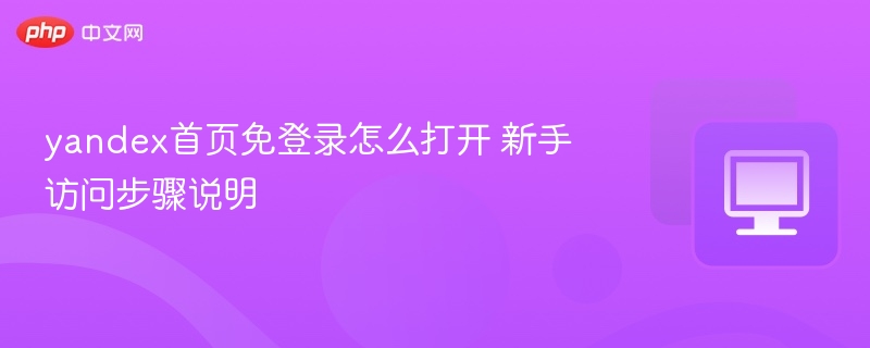 yandex首页免登录怎么打开 新手访问步骤说明
