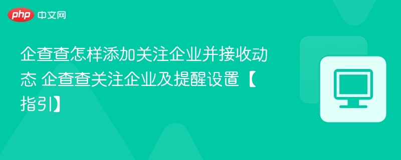 企查查怎样添加关注企业并接收动态 企查查关注企业及提醒设置【指引】