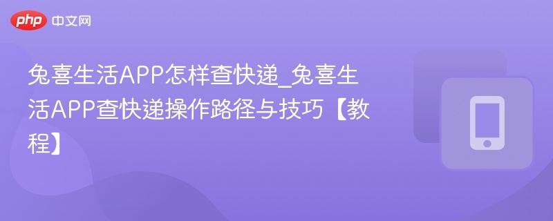 兔喜生活APP怎样查快递_兔喜生活APP查快递操作路径与技巧【教程】