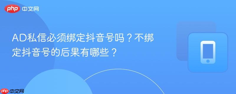 AD私信必须绑定抖音号吗？不绑定抖音号的后果有哪些？
