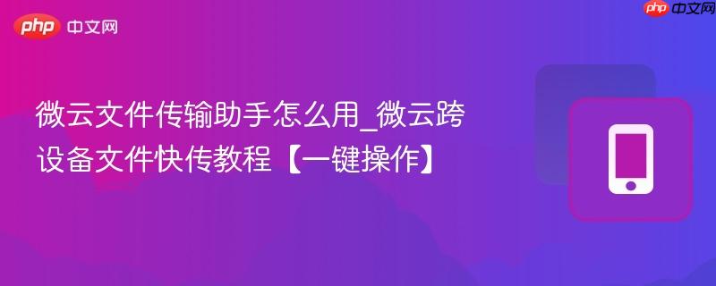 微云文件传输助手怎么用_微云跨设备文件快传教程【一键操作】
