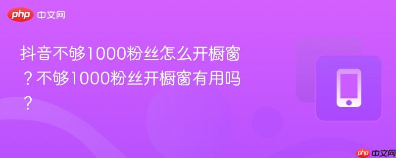 抖音不够1000粉丝怎么开橱窗？不够1000粉丝开橱窗有用吗？