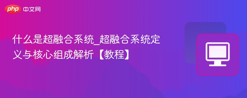 什么是超融合系统_超融合系统定义与核心组成解析【教程】