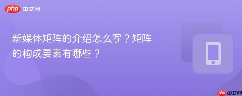 新媒体矩阵的介绍怎么写？矩阵的构成要素有哪些？