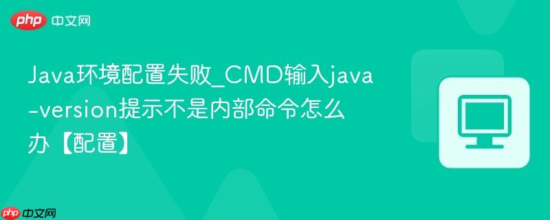 Java环境配置失败_CMD输入java -version提示不是内部命令怎么办【配置】
