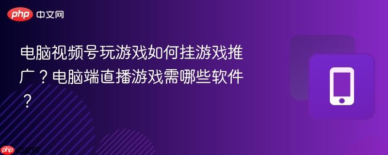 电脑视频号玩游戏如何挂游戏推广？电脑端直播游戏需哪些软件？