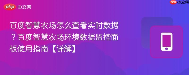 百度智慧农场怎么查看实时数据？百度智慧农场环境数据监控面板使用指南【详解】