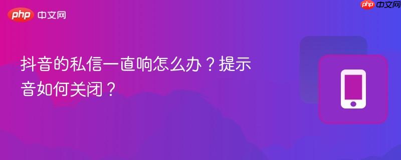 抖音的私信一直响怎么办？提示音如何关闭？