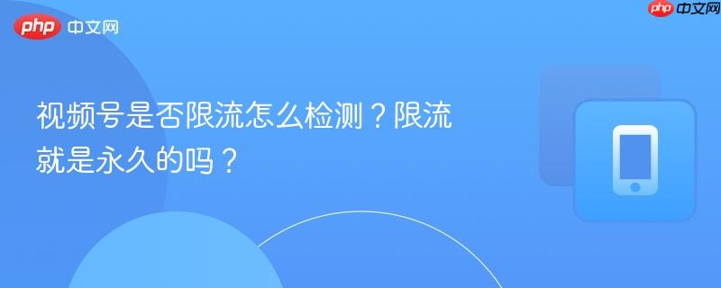 视频号是否限流怎么检测？限流就是永久的吗？