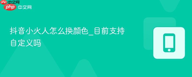 抖音小火人怎么换颜色_目前支持自定义吗