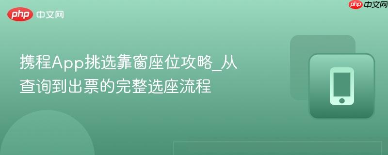 携程App挑选靠窗座位攻略_从查询到出票的完整选座流程