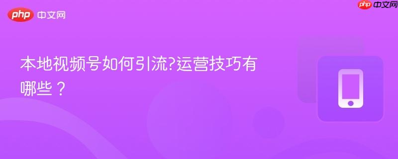 本地视频号如何引流?运营技巧有哪些？
