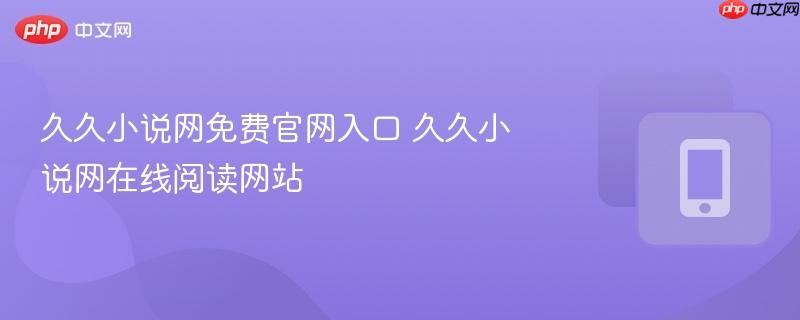 久久小说网免费官网入口 久久小说网在线阅读网站