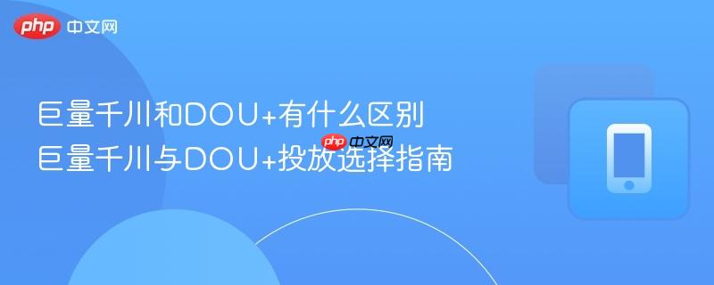 巨量千川和DOU+有什么区别 巨量千川与DOU+投放选择指南