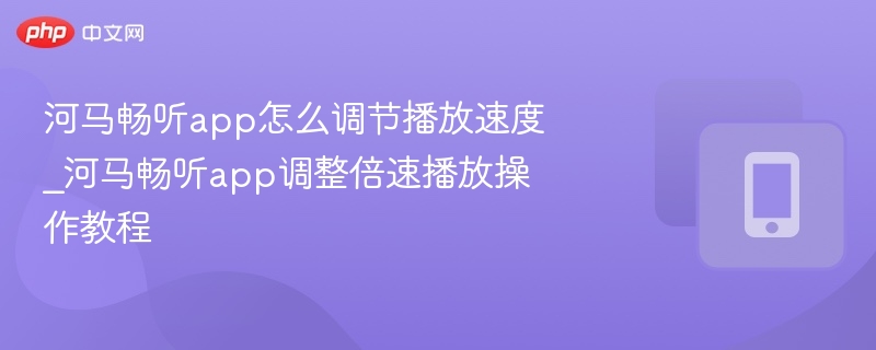 河马畅听app怎么调节播放速度_河马畅听app调整倍速播放操作教程