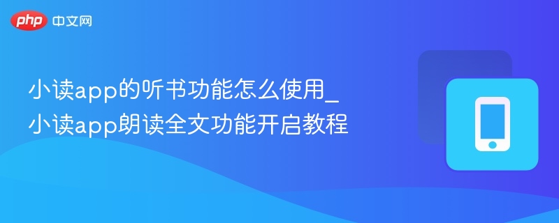 小读app的听书功能怎么使用_小读app朗读全文功能开启教程