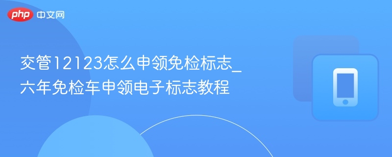 交管12123怎么申领免检标志_六年免检车申领电子标志教程