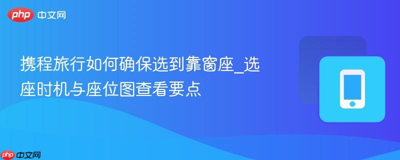 携程旅行如何确保选到靠窗座_选座时机与座位图查看要点