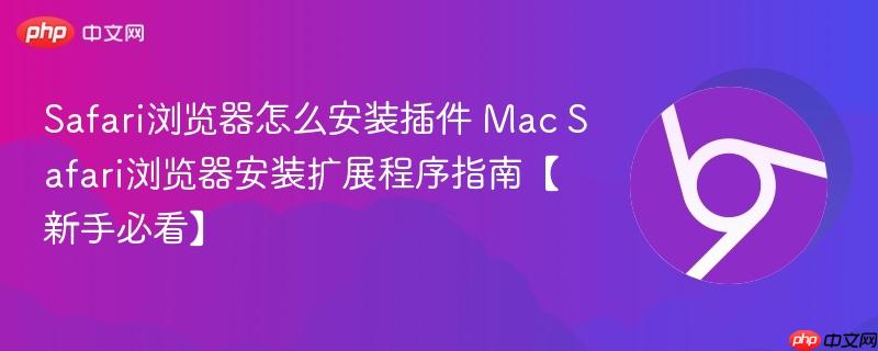 Safari浏览器怎么安装插件 Mac Safari浏览器安装扩展程序指南【新手必看】