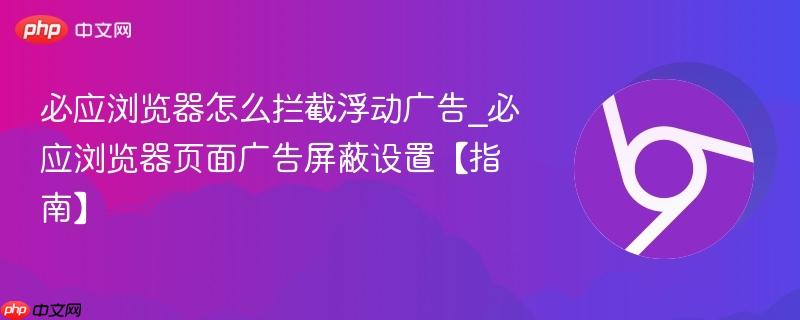 必应浏览器怎么拦截浮动广告_必应浏览器页面广告屏蔽设置【指南】  第1张