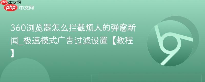 360浏览器怎么拦截烦人的弹窗新闻_极速模式广告过滤设置【教程】