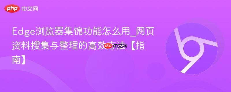 Edge浏览器集锦功能怎么用_网页资料搜集与整理的高效方法【指南】